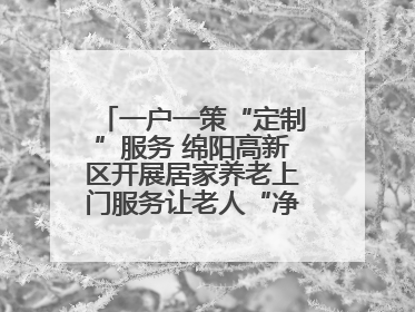 一户一策“定制”服务 绵阳高新区开展居家养老上门服务让老人“净”享安康